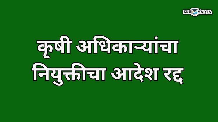 कृषी अधिकाऱ्यांचा नियुक्तीचा आदेश रद्द