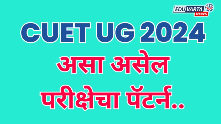 असा असेल CUET UG 2024 परीक्षेचा पॅटर्न...