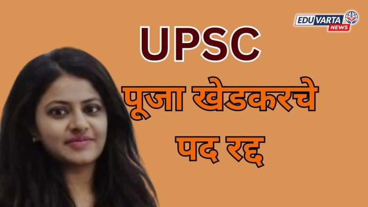 IAS अधिकारी पूजा खेडकरचे पद झाले रद्द ; UPSC ची मोठी कारवाई 