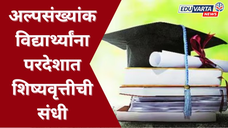 अल्पसंख्यांक विद्यार्थ्यांना परदेशात शिष्यवृत्तीची संधी; अर्ज प्रक्रिया सुरू 