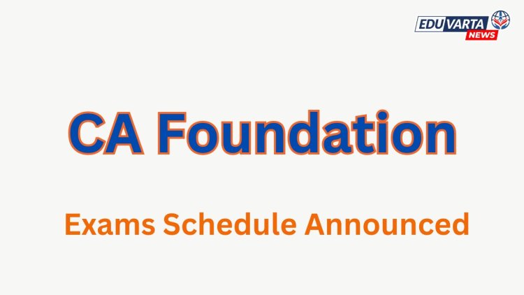 सीए फाउंडेशन आणि इंटरमिजिएट परीक्षांचे वेळापत्रक जाहीर