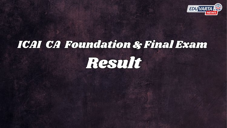 'या' दिवशी लागेल  ICAI CA फाउंडेशन आणि अंतिम परीक्षेचा निकाल