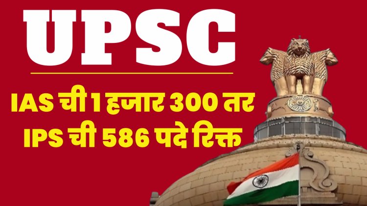 UPSC ची बंपर भरती :  IAS ची १ हजार ३०० ,तर IPS ची  ५८६ पदे रिक्त