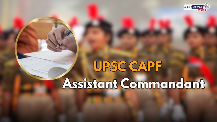 UPSC CAPF असिस्टंट कमांडंट परीक्षेसाठी अधिसूचना प्रसिद्ध!