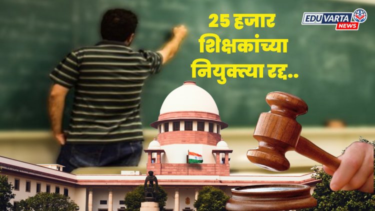 सर्वोच्च न्यायालयाचा मोठा निर्णय, अखेर 'त्या' २५ हजार शिक्षकांच्या नियुक्त्या रद्दच..