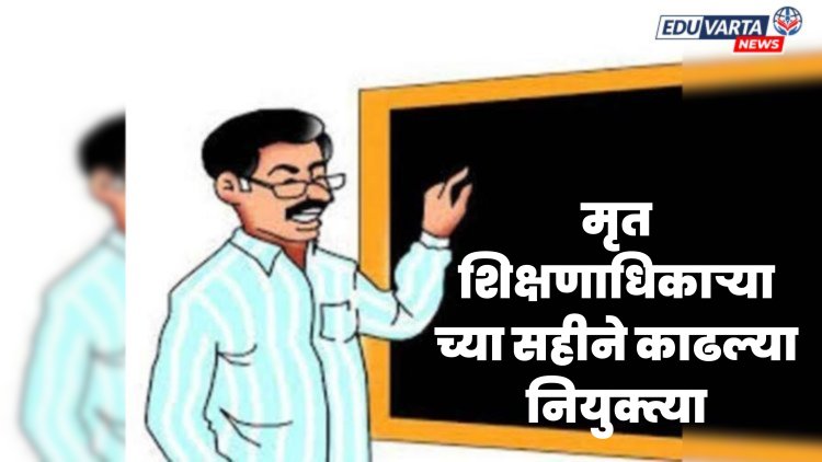 शिक्षक भरती घोटाळ्याचा कहर, मृत शिक्षणाधिकाऱ्याच्या सहीने काढल्या नियुक्त्या