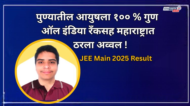 JEE Main 2025 Session II Result : पुण्यातील आयुष चौधरीला १०० पर्सेंटाइल गुण; ऑल इंडिया रँकसह महाराष्ट्रात ठरला अव्वल