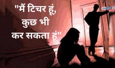 "मैं टिचर हूं, कुछ भी कर सकता हूं" म्हणत विद्यार्थिनीचा 'क्लास रूम' मध्ये विनयभंग