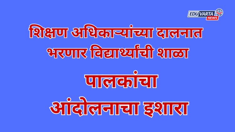 शिक्षण अधिकाऱ्याच्या दालनात भरणार विद्यार्थ्यांची शाळा; पालकांचा आंदोलनाचा इशारा 