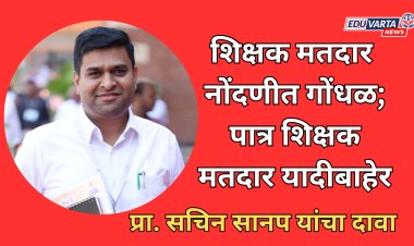 शिक्षक मतदार नोंदणीत गोंधळ, पात्र शिक्षक मतदार यादीबाहेर; इच्छुक उमेदवार प्रा. सचिन सानप यांचा दावा