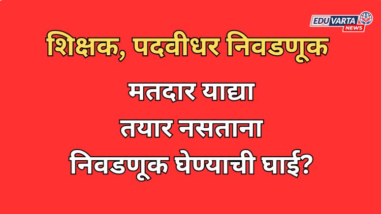 शिक्षक, पदवीधर निवडणूकीसाठी मतदार याद्या तयार नसताना निवडणूक घेण्याची घाई?