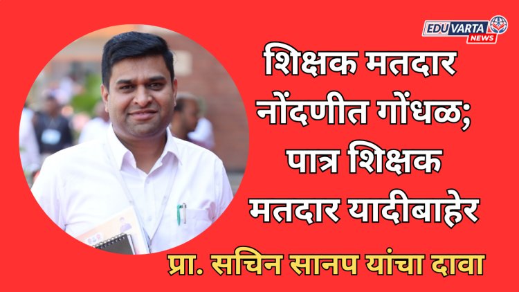 शिक्षक मतदार नोंदणीत गोंधळ, पात्र शिक्षक मतदार यादीबाहेर; इच्छुक उमेदवार प्रा. सचिन सानप यांचा दावा