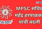 एमपीएससी सचिव महेंद्र हरपाळकर यांची बदली; अध्यक्षांचे काय?