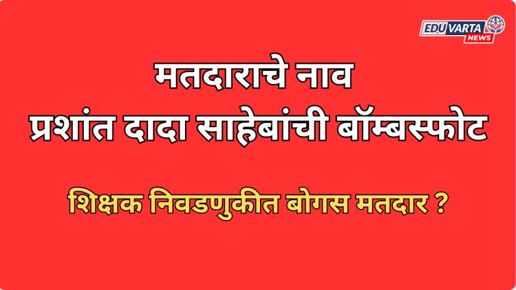 मतदाराचे नाव प्रशांत दादा साहेबांची बॉम्बस्फोट; शिक्षक निवडणुकीत बोगस मतदार ? 