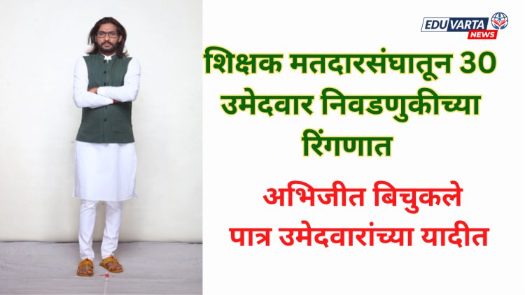 अभिजीत बिचुकले शिक्षक मतदार संघाच्या निवडणुकीत; पुण्यातून 30 उमेदवार रिंगणात 