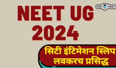NEET UG 2024 : सिटी इंटिमेशन स्लिप लवकरच प्रसिद्ध, असे करा डाउनलोड