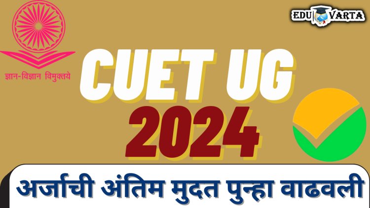 CUET UG 2024 : अर्जाची अंतिम मुदत पुन्हा वाढवली