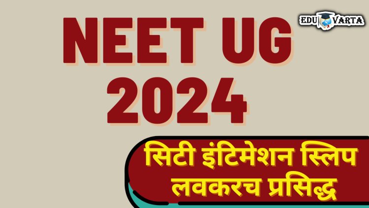 NEET UG 2024 : सिटी इंटिमेशन स्लिप लवकरच प्रसिद्ध, असे करा डाउनलोड