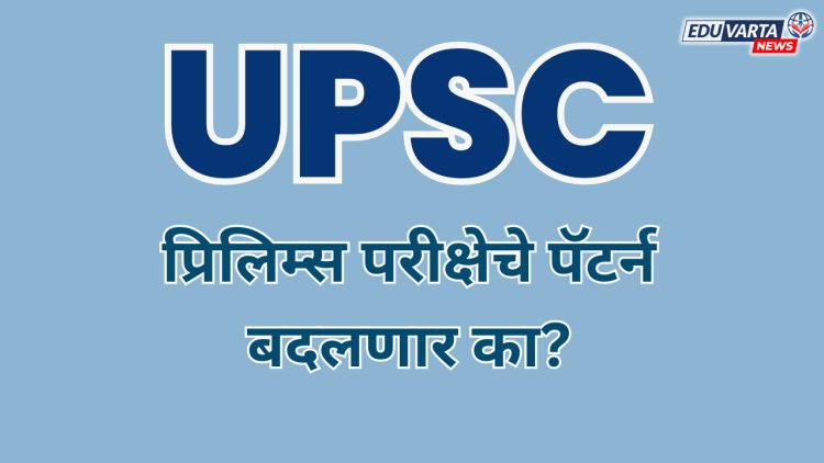 UPSC प्रिलिम्स परीक्षेचे पॅटर्न बदलणार का? 