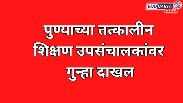 तत्कालीन शिक्षण उपसंचालकांवर गुन्हा दाखल; बेहिशोबी मालमत्ता जमवली 