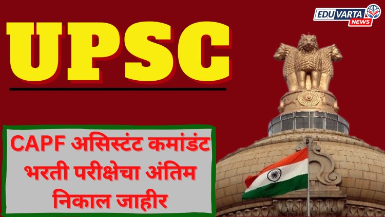 UPSC CAPF असिस्टंट कमांडंट भरतीचा अंतिम निकाल जाहीर, 312 उमेदवारांची निवड