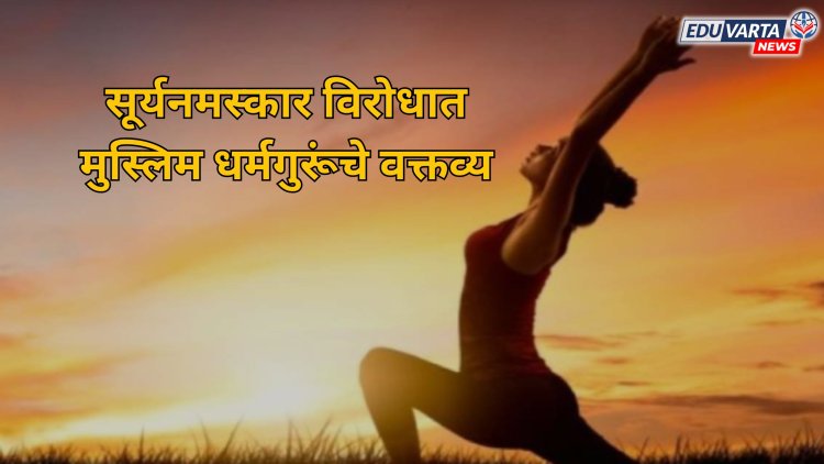सूर्यनमस्कार, सरस्वती वंदना सारख्या उपक्रमांच्या विरोधात मुस्लिम धर्मगुरूंचे वक्तव्य 