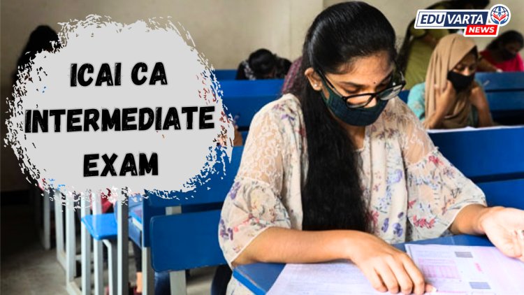 CA इंटरमिजिएट परीक्षेसाठी परीक्षा अर्ज भरण्यास सुरूवात