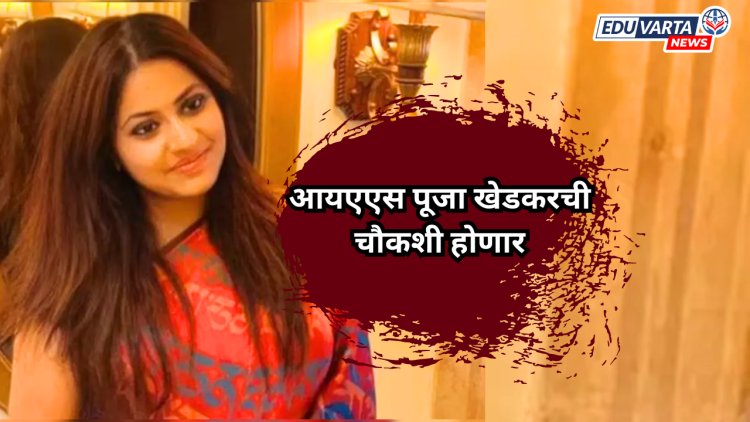 IAS Pooja Khedkar : आयएएस पूजा खेडकरची चौकशी होणार