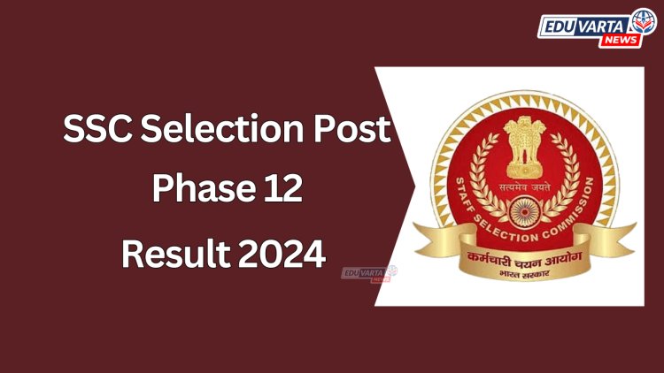 SSC भरती प्रक्रिया फेज 12 चा निकाल जाहीर