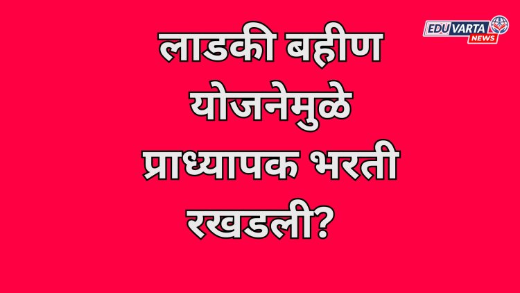 लाडकी बहीण योजनेमुळे रखडली प्राध्यापक भरती? पात्रता धारक करणार सरकार विरोधात मतदान... 