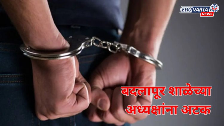 अखेर दीड महिन्यानंतर बदलापूर शाळेचे अध्यक्ष, सचिवांना अटक 