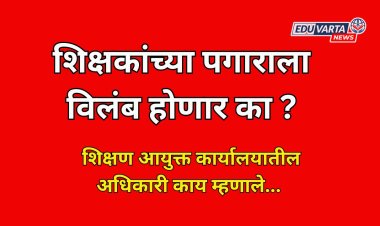 शिक्षकांच्या पगाराला विलंब होणार का? आयुक्त कार्यालयातील अधिकाऱ्यांचे स्पष्टीकरण ..