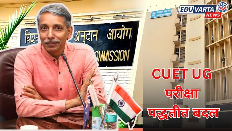 CUET UG परीक्षा पद्धतीत बदल;UGCअध्यक्षांनी दिली माहिती 
