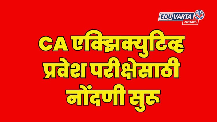 CA एक्झिक्युटिव्ह प्रवेश परीक्षेसाठी नोंदणी सुरू