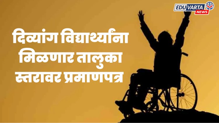 दिव्यांग विद्यार्थ्यांना मिळणार आता तालुका स्तरावर प्रमाणपत्र 