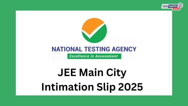 जेईई मेन २०२५ एप्रिल सत्रासाठी सिटी इंटिमेशन स्लिप प्रसिद्ध