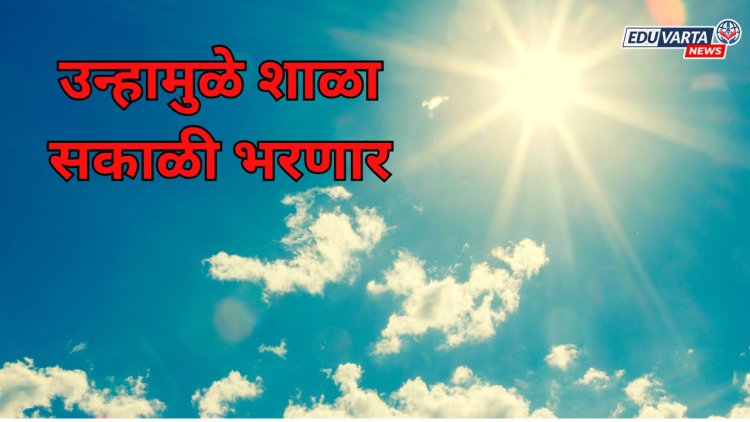 उन्हाळ्यामुळे राज्यातल्या शाळा आता सकाळच्या सत्रात भरणार
