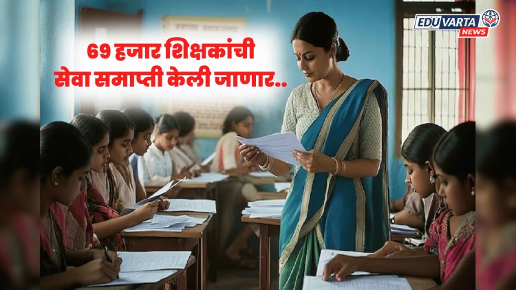 मोठा निर्णय :  २०१८ नंतर च्या ६९ हजार शिक्षकांची सेवा समाप्ती केली जाणार.. 