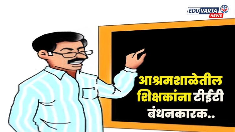 आश्रमशाळेतील शिक्षकांना टीईटी बंधनकारक; परिपत्रकामुळे नवा वाद