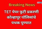 मोठी बातमी: TET पेपर फूटी प्रकरणी कोल्हापूर पोलिसांचे पथक पुण्यात आले; पुढे काय घडले.... 
