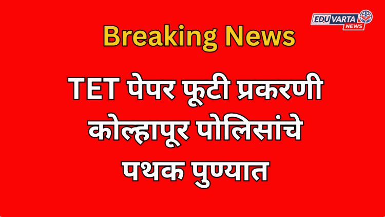 मोठी बातमी: TET पेपर फूटी प्रकरणी कोल्हापूर पोलिसांचे पथक पुण्यात आले; पुढे काय घडले.... 