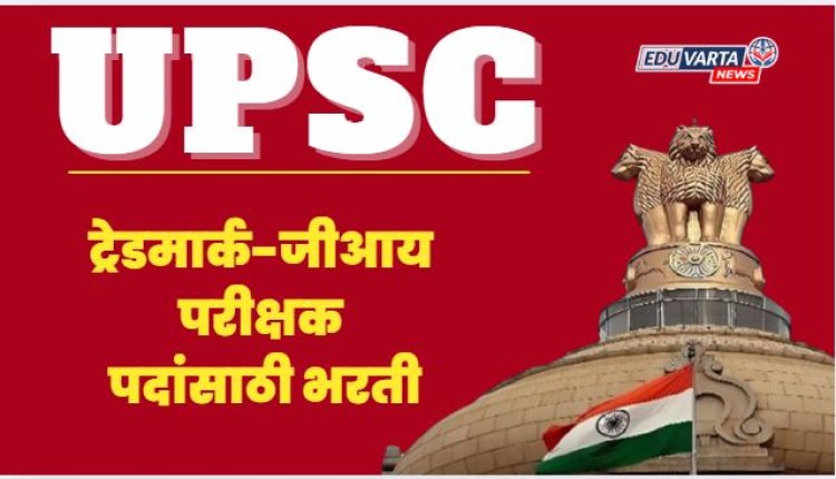 UPSC : ट्रेडमार्क-जीआय परीक्षक पदांसाठी भरती जाहीर 