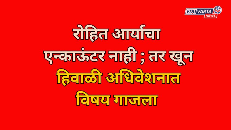 रोहित आर्याचा एन्काऊंटर नाही तर खून;अधिवेशनात विषय गाजला 