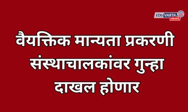 वैयक्तिक मान्यता अनियमितता प्रकरणी आता संस्थाचालकांवर गुन्हा दाखल होणार; शासन निर्णय प्रसिद्ध 