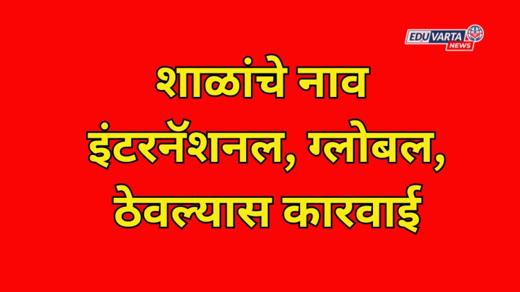 शाळांचे नाव इंटरनॅशनल, ग्लोबल, ठेवल्यास कारवाई; शिक्षण संचालक कार्यालयाचे आदेश 