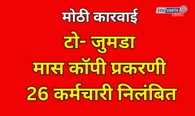 टो- जुमडा मास कॉपी प्रकरणी 26 कर्मचारी निलंबित; गुन्हा दाखल करण्याचे आदेश 