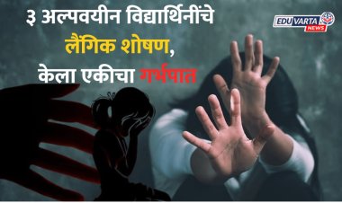 १७ वर्षीय विद्यार्थ्यांचे भयानक कांड! ३ अल्पवयीन मुलींचे लैंगिक शोषण, एकीचा केला गर्भपात 