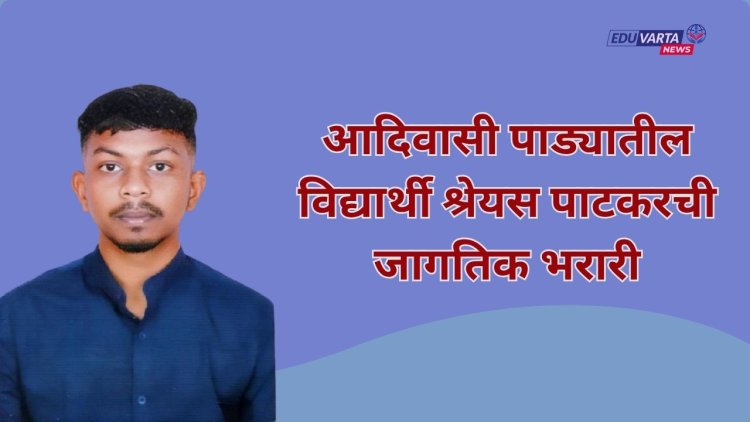 आदिवासी पाड्यातील विद्यार्थी श्रेयस पाटकरची जागतिक भरारी; यूकेतील दोन नामांकित विद्यापीठांत मिळाला प्रवेश