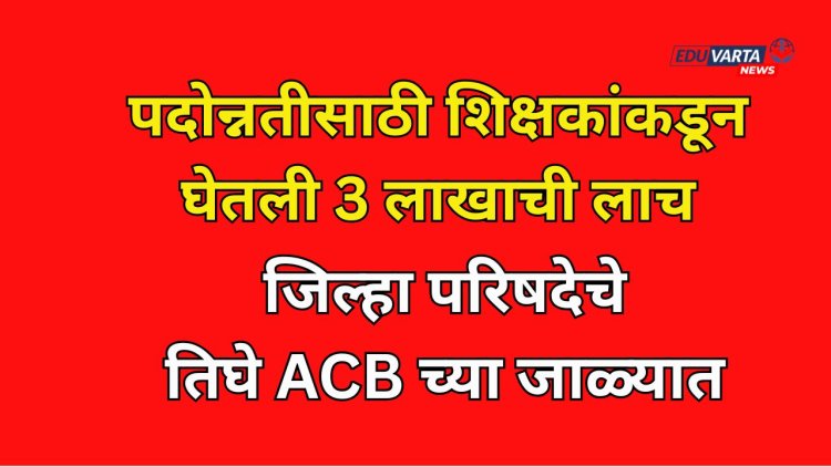 मोठी कारवाई: पदोन्नतीसाठी 3 लाखाची लाच घेणारे शिक्षण विभागाचे तिघे ACB च्या जाळ्यात