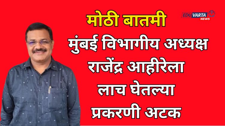 मुंबई विभागीय मंडळ अध्यक्ष राजेंद्र अहिरेला 20 हजाराची लाच घेताना अटक; ACB ची कारवाई